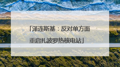 泽连斯基：反对单方面重启扎波罗热核电站