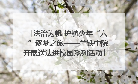 法治为帆 护航少年“六一”逐梦之旅——兰铁中院开展送法进校园系列活动