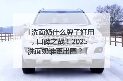 洗面奶什么牌子好用，口碑之战！2025洗面奶谁更出圈？