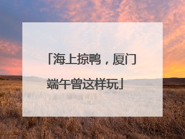海上掠鸭，厦门端午曾这样玩