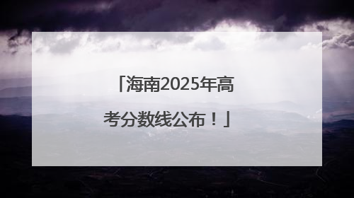 海南2025年高考分数线公布！
