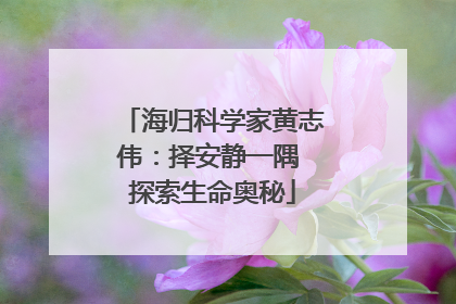 海归科学家黄志伟：择安静一隅 探索生命奥秘