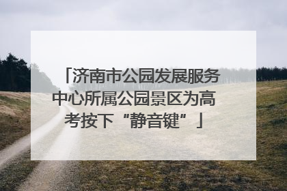 济南市公园发展服务中心所属公园景区为高考按下“静音键”