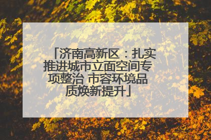 济南高新区：扎实推进城市立面空间专项整治 市容环境品质焕新提升