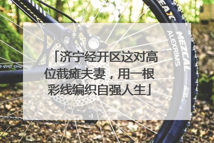 济宁经开区这对高位截瘫夫妻，用一根彩线编织自强人生