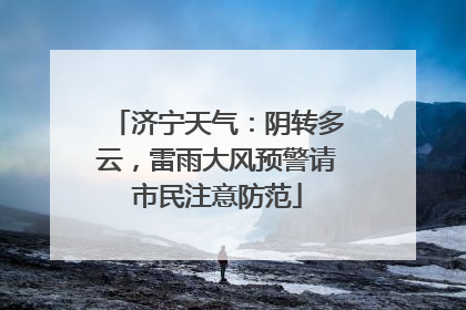 济宁天气：阴转多云，雷雨大风预警请市民注意防范