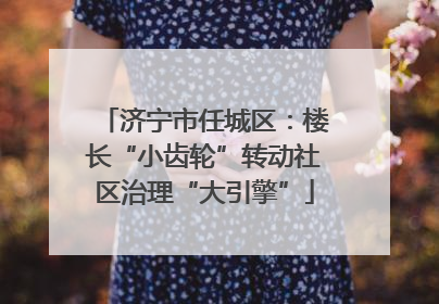 济宁市任城区：楼长“小齿轮”转动社区治理“大引擎”