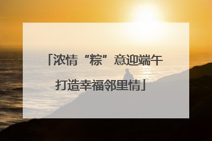 浓情“粽”意迎端午 打造幸福邻里情