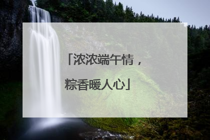 浓浓端午情，粽香暖人心