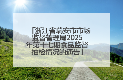 浙江省瑞安市市场监督管理局2025年第十七期食品监督抽检情况的通告