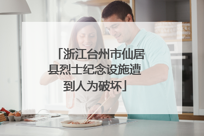 浙江台州市仙居县烈士纪念设施遭到人为破坏