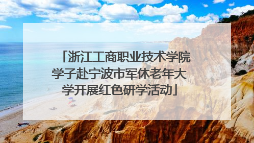 浙江工商职业技术学院学子赴宁波市军休老年大学开展红色研学活动