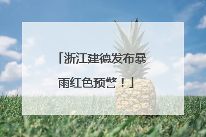浙江建德发布暴雨红色预警！