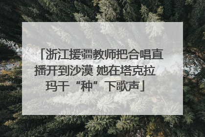 浙江援疆教师把合唱直播开到沙漠 她在塔克拉玛干“种”下歌声