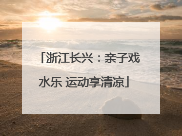 浙江长兴：亲子戏水乐 运动享清凉