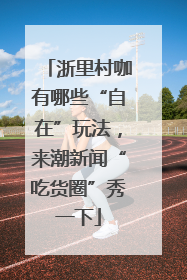 浙里村咖有哪些“自在”玩法，来潮新闻“吃货圈”秀一下