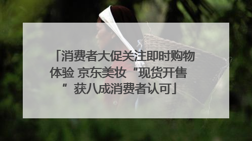 消费者大促关注即时购物体验 京东美妆“现货开售”获八成消费者认可
