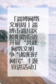 淄博网络文明周丨淄博市淄川区般阳路街道开展“共建网络文明 争当般阳好网民”主题宣讲活动