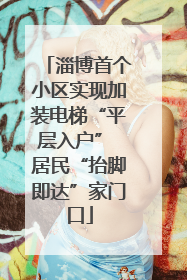 淄博首个小区实现加装电梯“平层入户” 居民“抬脚即达”家门口