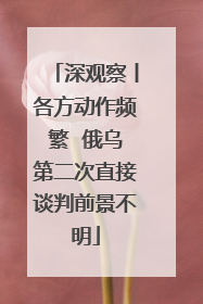 深观察丨各方动作频繁  俄乌第二次直接谈判前景不明