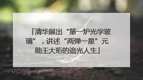 清华展出“第一炉光学玻璃”，讲述“两弹一星”元勋王大珩的追光人生