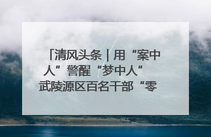 清风头条｜用“案中人”警醒“梦中人” 武陵源区百名干部“零距离”接受警示教育