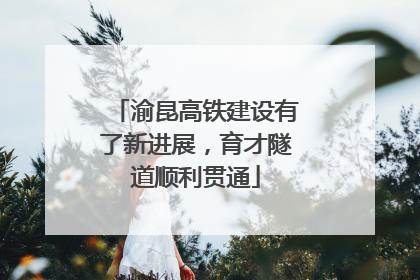 渝昆高铁建设有了新进展，育才隧道顺利贯通