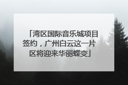 湾区国际音乐城项目签约，广州白云这一片区将迎来华丽蝶变