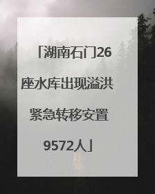湖南石门26座水库出现溢洪 紧急转移安置9572人