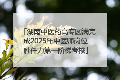 湖南中医药高专圆满完成2025年中医师岗位胜任力第一阶梯考核