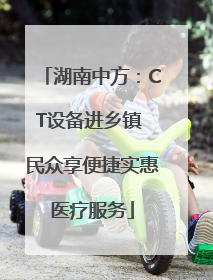 湖南中方：CT设备进乡镇 民众享便捷实惠医疗服务