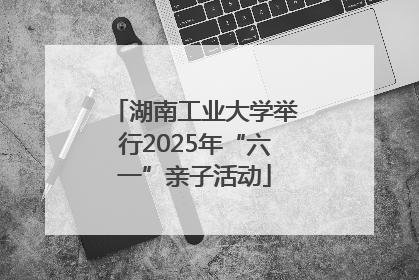 湖南工业大学举行2025年“六一”亲子活动