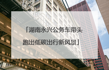 湖南永兴公务车带头跑出低碳出行新风景