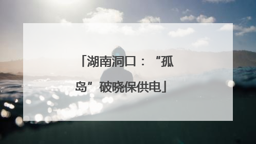 湖南洞口：“孤岛”破晓保供电