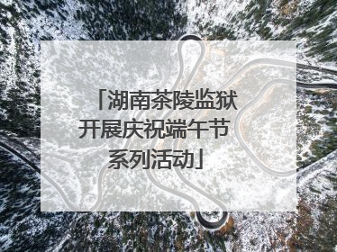 湖南茶陵监狱开展庆祝端午节系列活动