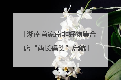 湖南首家南非好物集合店“酋长码头”启航