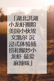 湖北洪湖小龙虾圈粉美国小伙埃文凯尔 沉浸式体验捕捞和爆炒小龙虾 最爱麻辣味
