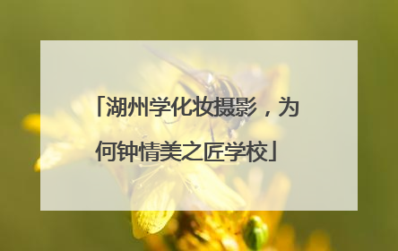 湖州学化妆摄影，为何钟情美之匠学校