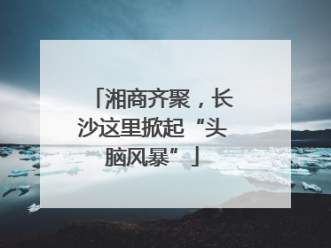 湘商齐聚，长沙这里掀起“头脑风暴”