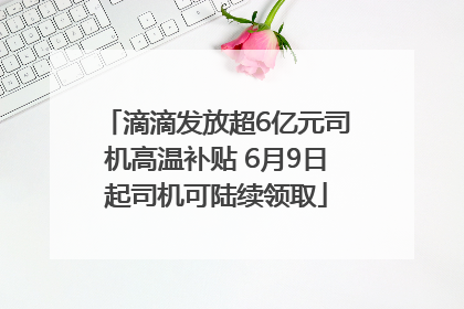 滴滴发放超6亿元司机高温补贴 6月9日起司机可陆续领取