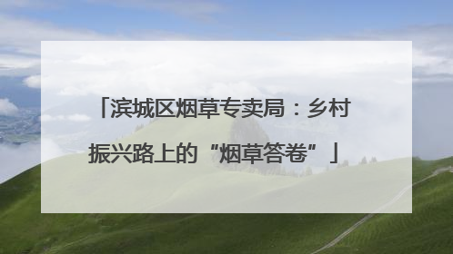 滨城区烟草专卖局：乡村振兴路上的“烟草答卷”