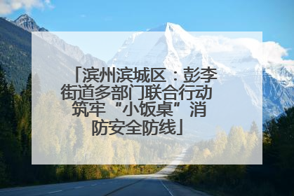 滨州滨城区：彭李街道多部门联合行动 筑牢“小饭桌”消防安全防线
