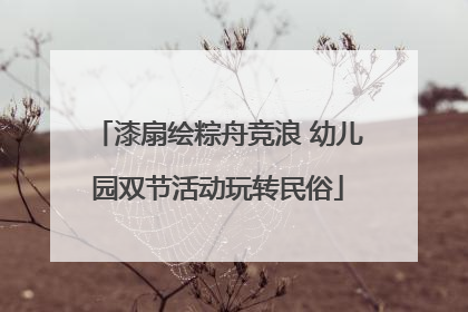 漆扇绘粽舟竞浪 幼儿园双节活动玩转民俗