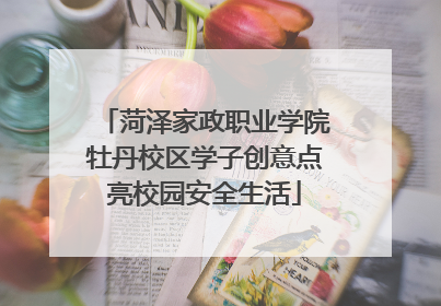 菏泽家政职业学院牡丹校区学子创意点亮校园安全生活