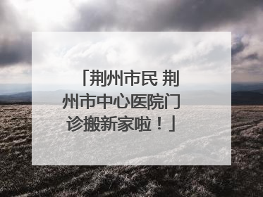 荆州市民 荆州市中心医院门诊搬新家啦！