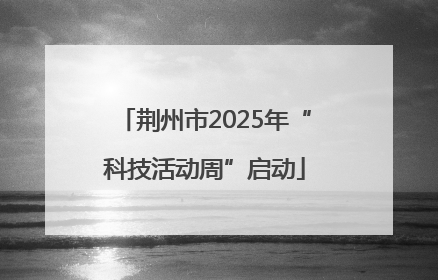 荆州市2025年“科技活动周”启动
