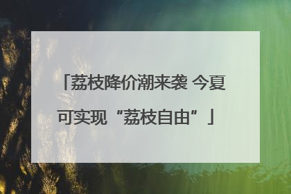荔枝降价潮来袭 今夏可实现“荔枝自由”