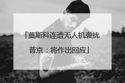 莫斯科连遭无人机袭扰 普京：将作出回应