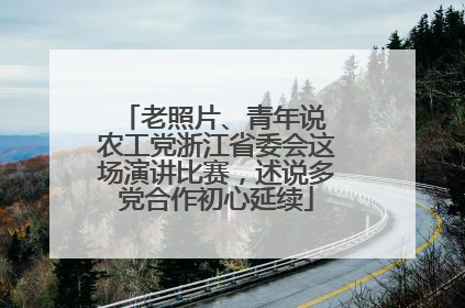 老照片、青年说 农工党浙江省委会这场演讲比赛，述说多党合作初心延续