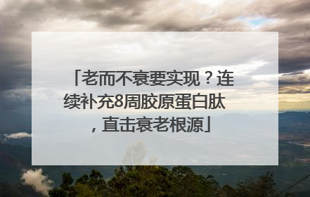 老而不衰要实现？连续补充8周胶原蛋白肽，直击衰老根源